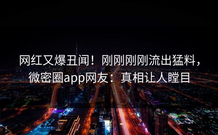 网红又爆丑闻！刚刚刚刚流出猛料，微密圈app网友：真相让人瞠目