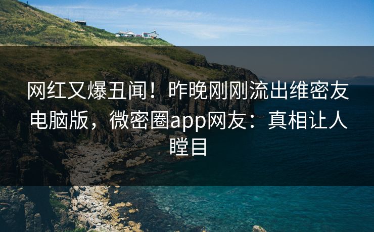 网红又爆丑闻！昨晚刚刚流出维密友电脑版，微密圈app网友：真相让人瞠目
