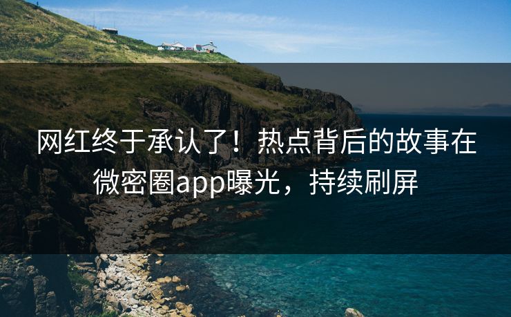 网红终于承认了！热点背后的故事在微密圈app曝光，持续刷屏