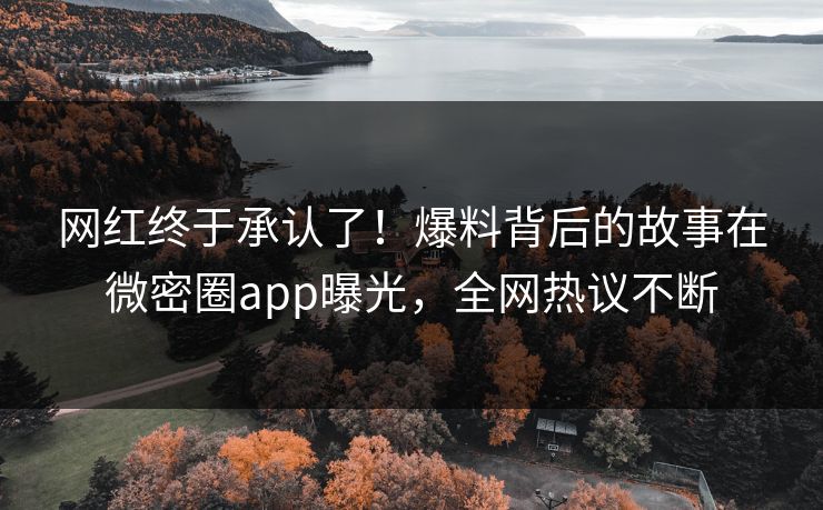 网红终于承认了！爆料背后的故事在微密圈app曝光，全网热议不断