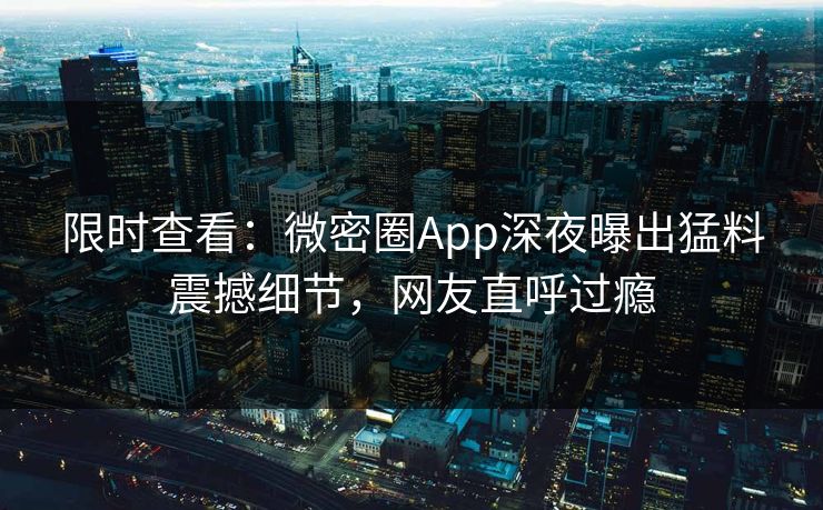 限时查看：微密圈App深夜曝出猛料震撼细节，网友直呼过瘾