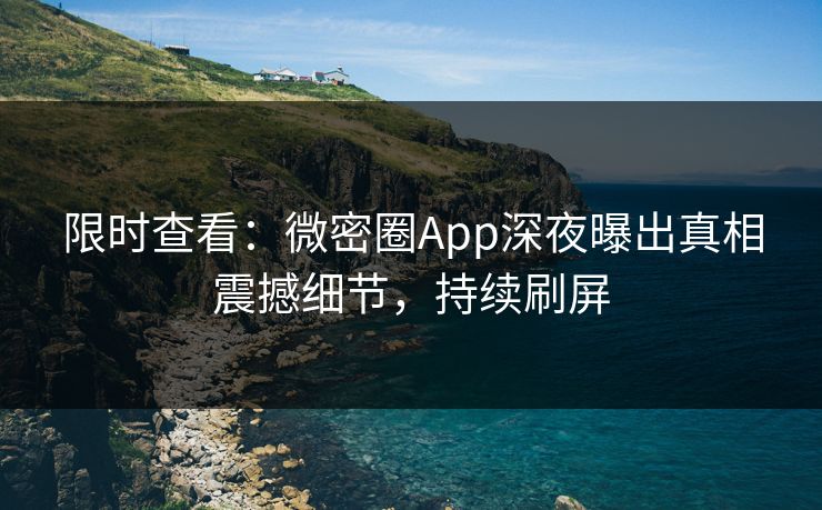 限时查看：微密圈App深夜曝出真相震撼细节，持续刷屏