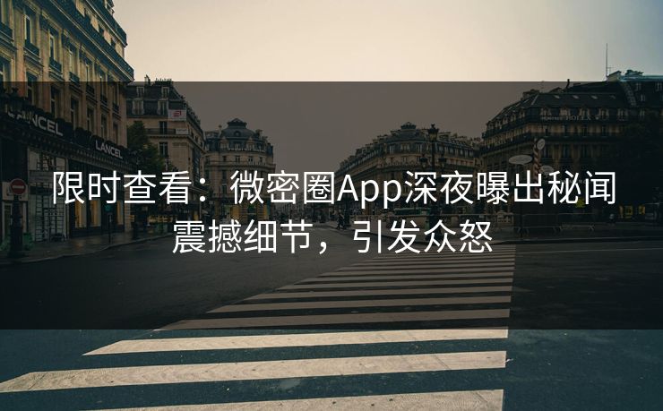 限时查看：微密圈App深夜曝出秘闻震撼细节，引发众怒
