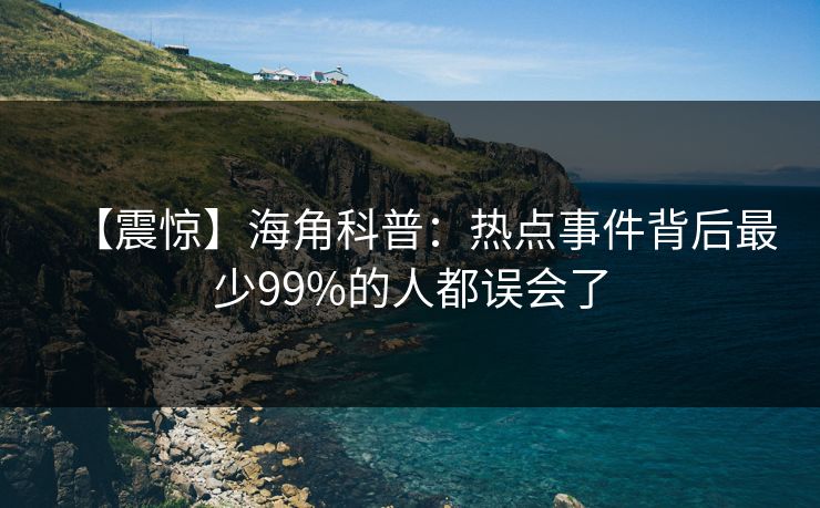 【震惊】海角科普：热点事件背后最少99%的人都误会了