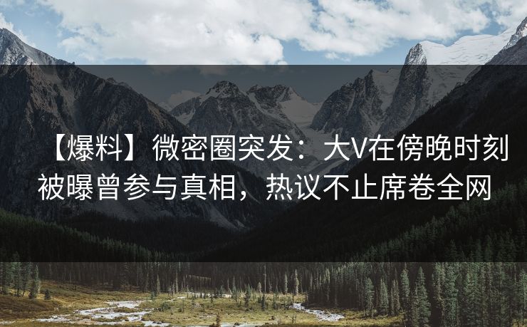 【爆料】微密圈突发：大V在傍晚时刻被曝曾参与真相，热议不止席卷全网
