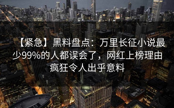 【紧急】黑料盘点：万里长征小说最少99%的人都误会了，网红上榜理由疯狂令人出乎意料