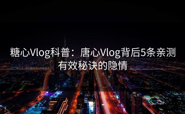 糖心Vlog科普：唐心Vlog背后5条亲测有效秘诀的隐情