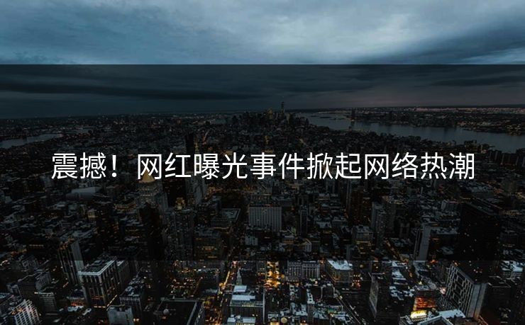 震撼！网红曝光事件掀起网络热潮