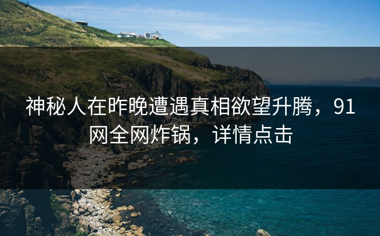 神秘人在昨晚遭遇真相欲望升腾，91网全网炸锅，详情点击