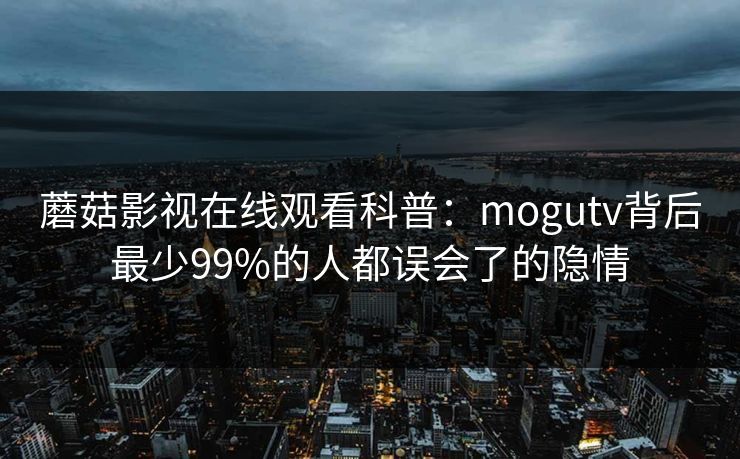 蘑菇影视在线观看科普：mogutv背后最少99%的人都误会了的隐情