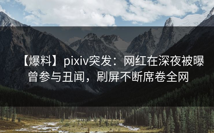 【爆料】pixiv突发：网红在深夜被曝曾参与丑闻，刷屏不断席卷全网