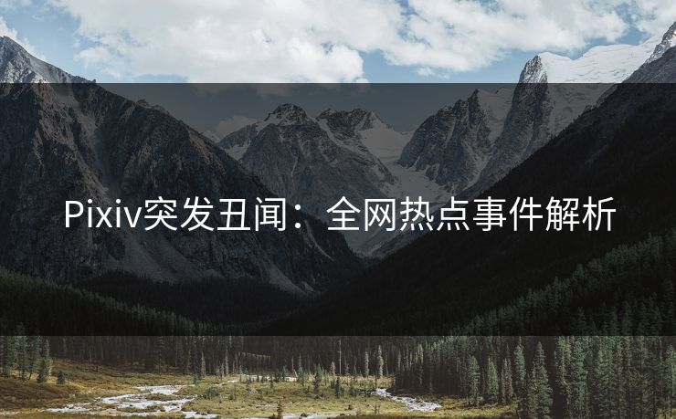 Pixiv突发丑闻：全网热点事件解析