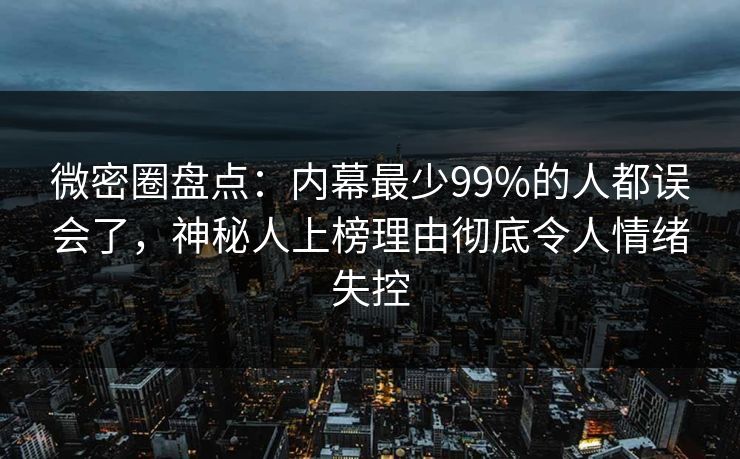 微密圈盘点:内幕最少99%的人都误会了,神秘人上榜理由彻底令人情绪失控 微密圈盘点:内幕最少99%的人都误会了,神秘人上榜理由彻底令人情绪失控