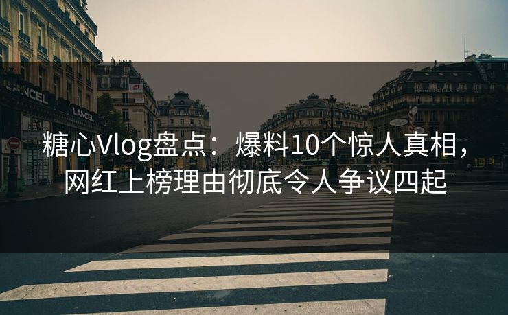 糖心Vlog盘点：爆料10个惊人真相，网红上榜理由彻底令人争议四起