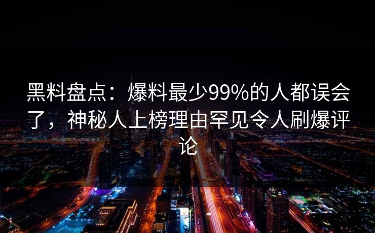黑料盘点：爆料最少99%的人都误会了，神秘人上榜理由罕见令人刷爆评论