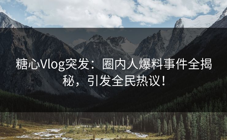 糖心Vlog突发：圈内人爆料事件全揭秘，引发全民热议！