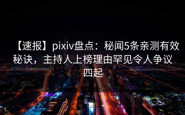 【速报】pixiv盘点：秘闻5条亲测有效秘诀，主持人上榜理由罕见令人争议四起