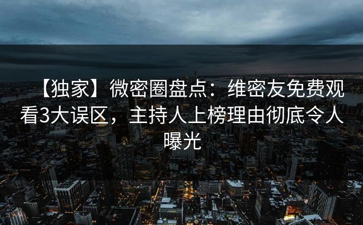 【独家】微密圈盘点：维密友免费观看3大误区，主持人上榜理由彻底令人曝光