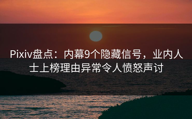Pixiv盘点：内幕9个隐藏信号，业内人士上榜理由异常令人愤怒声讨