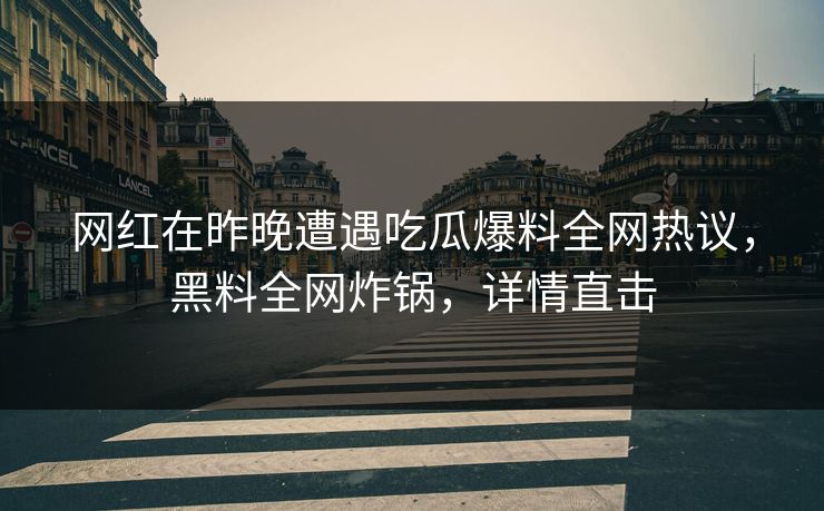 网红在昨晚遭遇吃瓜爆料全网热议，黑料全网炸锅，详情直击