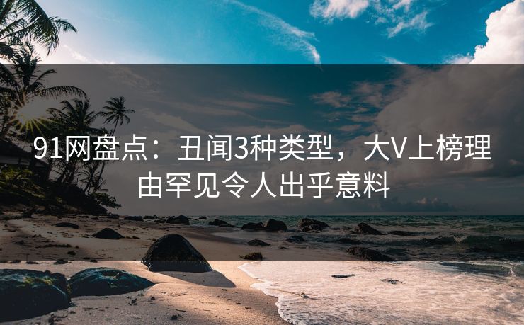 91网盘点：丑闻3种类型，大V上榜理由罕见令人出乎意料