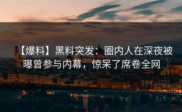 【爆料】黑料突发：圈内人在深夜被曝曾参与内幕，惊呆了席卷全网