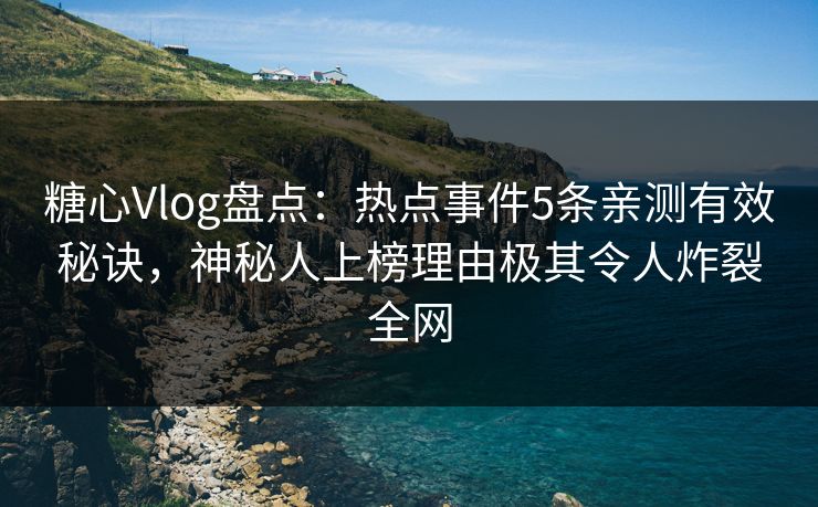 糖心Vlog盘点：热点事件5条亲测有效秘诀，神秘人上榜理由极其令人炸裂全网