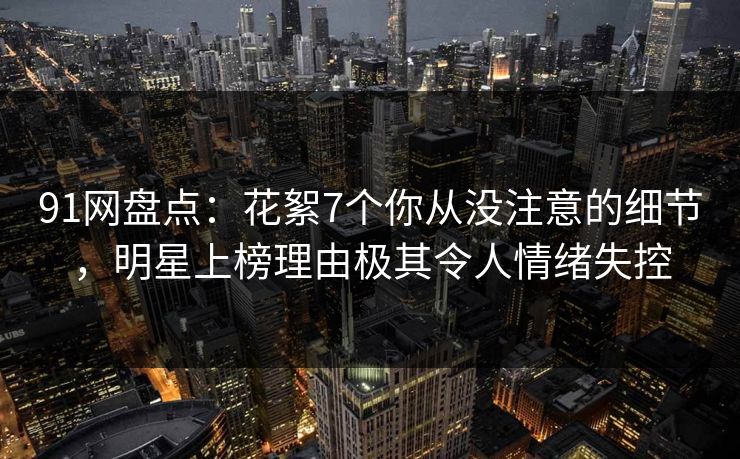 91网盘点:花絮7个你从没注意的细节,明星上榜理由极其令人情绪失控 91网盘点:花絮7个你从没注意的细节,明星上榜理由极其令人情绪失控
