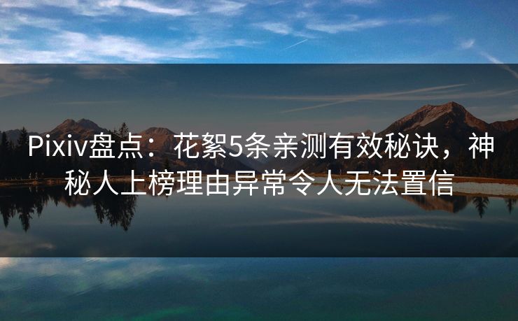 Pixiv盘点：花絮5条亲测有效秘诀，神秘人上榜理由异常令人无法置信