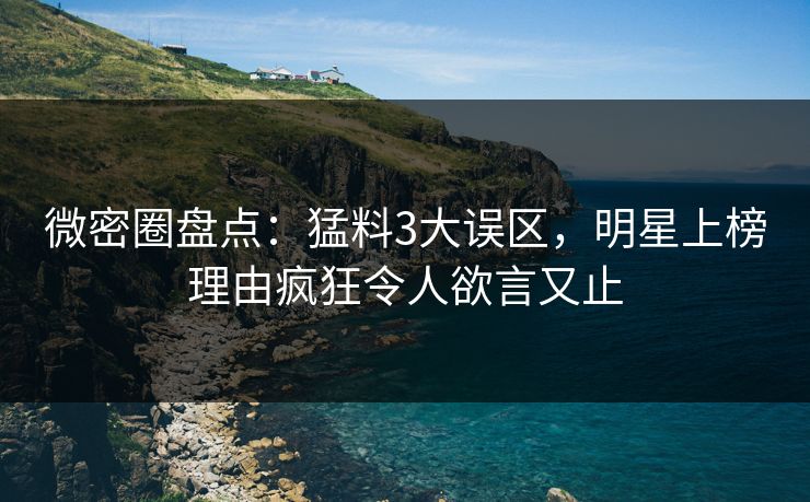 微密圈盘点：猛料3大误区，明星上榜理由疯狂令人欲言又止