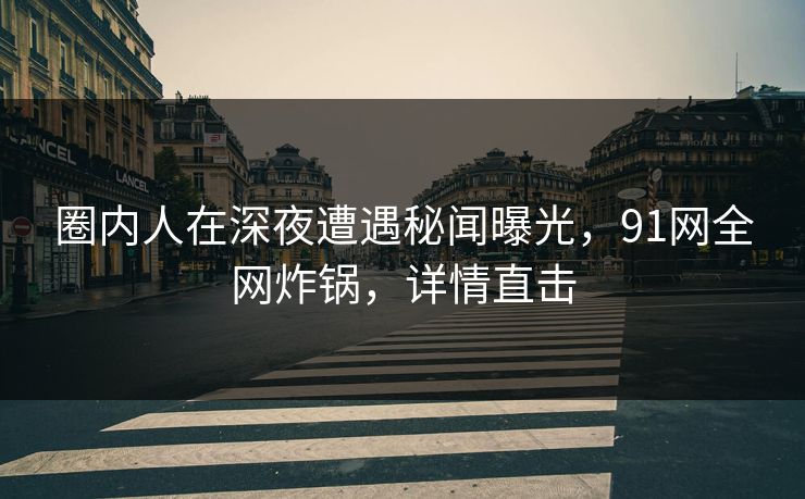 圈内人在深夜遭遇秘闻曝光，91网全网炸锅，详情直击