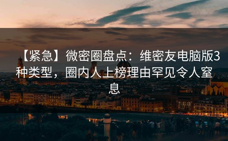 【紧急】微密圈盘点：维密友电脑版3种类型，圈内人上榜理由罕见令人窒息