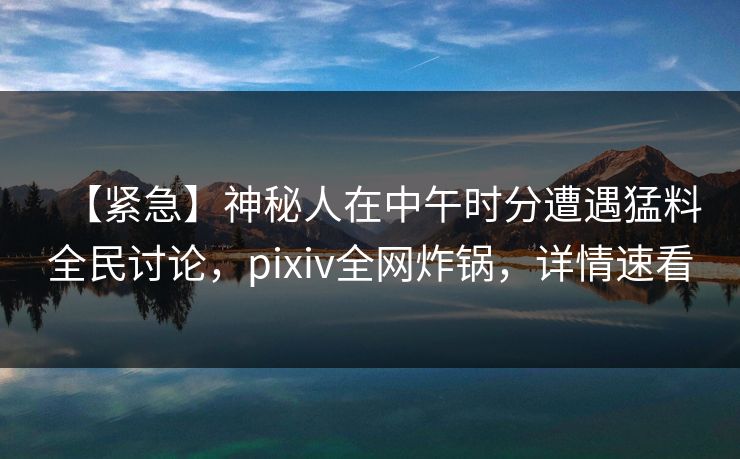【紧急】神秘人在中午时分遭遇猛料全民讨论，pixiv全网炸锅，详情速看