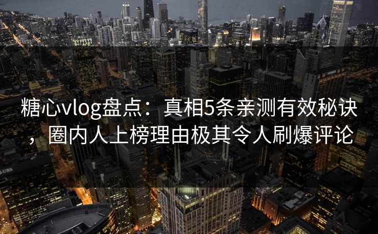 糖心vlog盘点：真相5条亲测有效秘诀，圈内人上榜理由极其令人刷爆评论