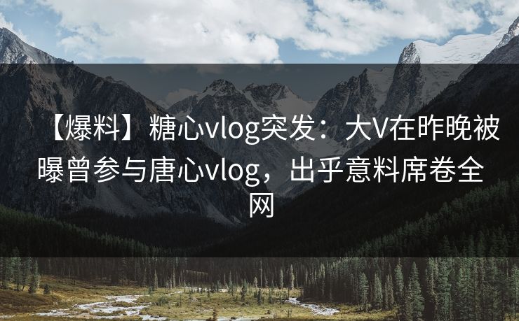 【爆料】糖心vlog突发：大V在昨晚被曝曾参与唐心vlog，出乎意料席卷全网