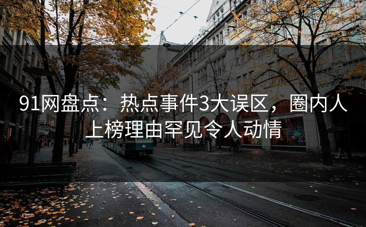 91网盘点：热点事件3大误区，圈内人上榜理由罕见令人动情