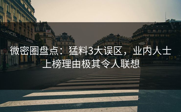 微密圈盘点：猛料3大误区，业内人士上榜理由极其令人联想