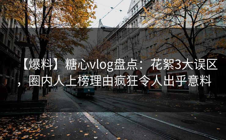 【爆料】糖心vlog盘点：花絮3大误区，圈内人上榜理由疯狂令人出乎意料