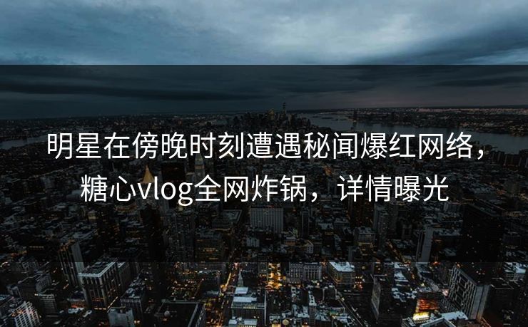 明星在傍晚时刻遭遇秘闻爆红网络，糖心vlog全网炸锅，详情曝光