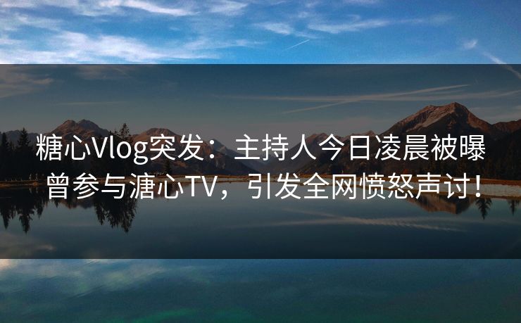 糖心Vlog突发:主持人今日凌晨被曝曾参与溏心TV,引发全网愤怒声讨! 糖心Vlog突发:主持人今日凌晨被曝曾参与溏心TV,引发全网愤怒声讨!