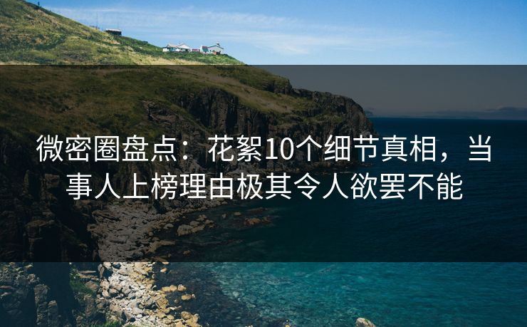微密圈盘点：花絮10个细节真相，当事人上榜理由极其令人欲罢不能