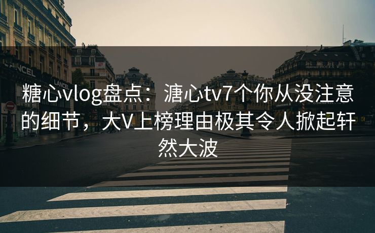 糖心vlog盘点：溏心tv7个你从没注意的细节，大V上榜理由极其令人掀起轩然大波