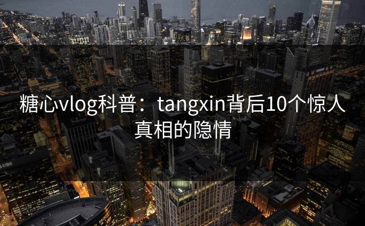 糖心vlog科普：tangxin背后10个惊人真相的隐情