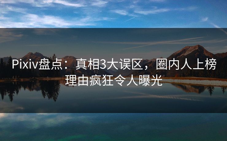 Pixiv盘点：真相3大误区，圈内人上榜理由疯狂令人曝光