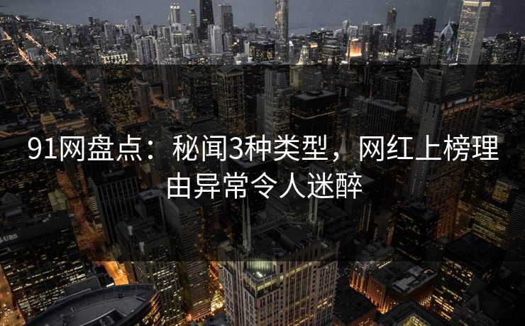 91网盘点：秘闻3种类型，网红上榜理由异常令人迷醉