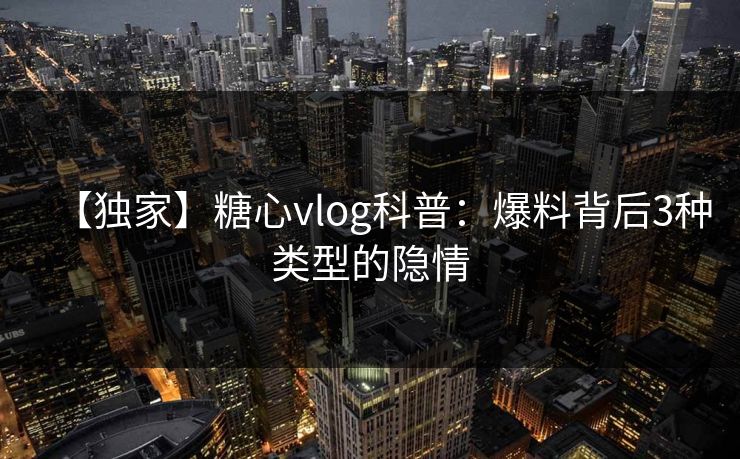 【独家】糖心vlog科普：爆料背后3种类型的隐情