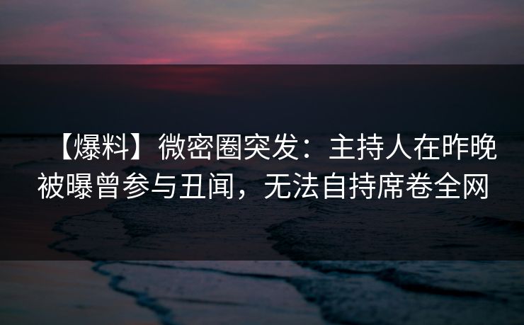 【爆料】微密圈突发：主持人在昨晚被曝曾参与丑闻，无法自持席卷全网