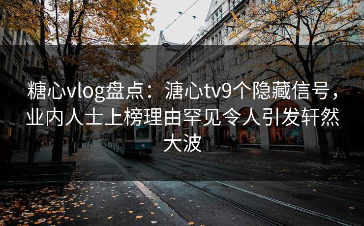 糖心vlog盘点:溏心tv9个隐藏信号,业内人士上榜理由罕见令人引发轩然大波 糖心vlog盘点:溏心tv9个隐藏信号,业内人士上榜理由罕见令人引发轩然大波