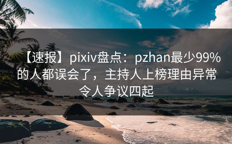 【速报】pixiv盘点：pzhan最少99%的人都误会了，主持人上榜理由异常令人争议四起