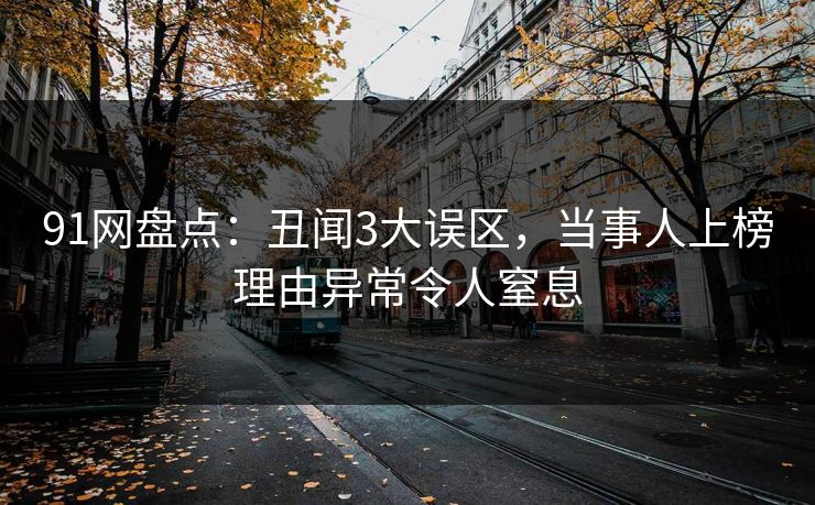 91网盘点：丑闻3大误区，当事人上榜理由异常令人窒息